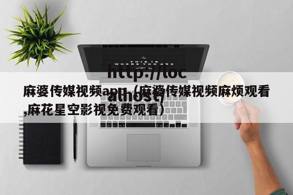 麻婆传媒视频app（麻婆传媒视频麻烦观看,麻花星空影视免费观看）