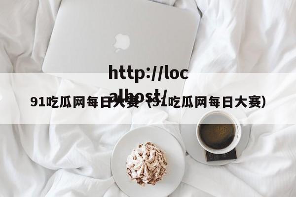 91吃瓜网每日大赛（91吃瓜网每日大赛）