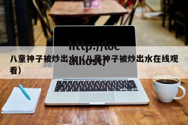 八童神子被炒出水（八童神子被炒出水在线观看）